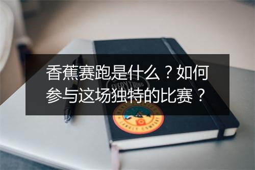 香蕉赛跑是什么？如何参与这场独特的比赛？