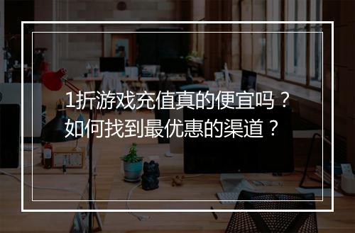 1折游戏充值真的便宜吗?如何找到最优惠的渠道?