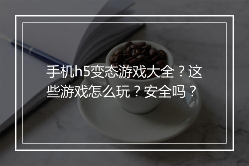 手机h5变态游戏大全?这些游戏怎么玩?安全吗?