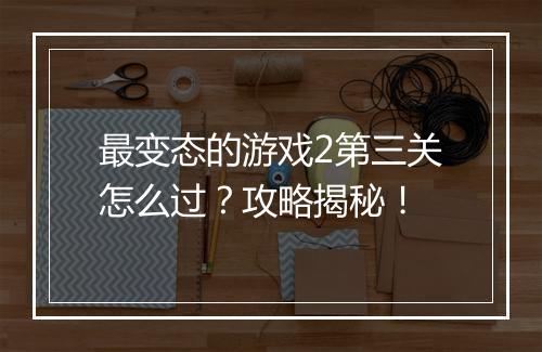 最变态的游戏2第三关怎么过?攻略揭秘!