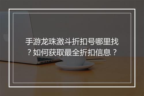手游龙珠激斗折扣号哪里找?如何获取最全折扣信息?