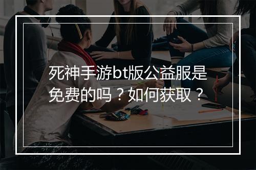 死神手游bt版公益服是免费的吗？如何获取？