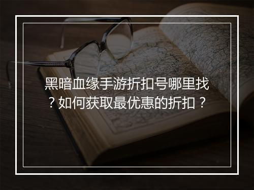 黑暗血缘手游折扣号哪里找?如何获取最优惠的折扣?