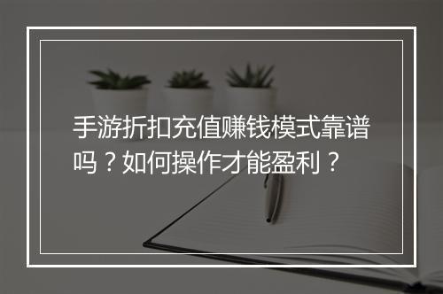 手游折扣充值赚钱模式靠谱吗?如何操作才能盈利?