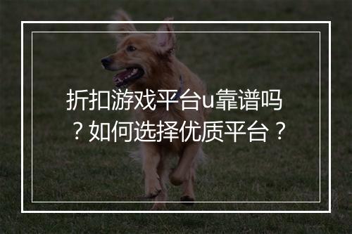 折扣游戏平台u靠谱吗?如何选择优质平台?
