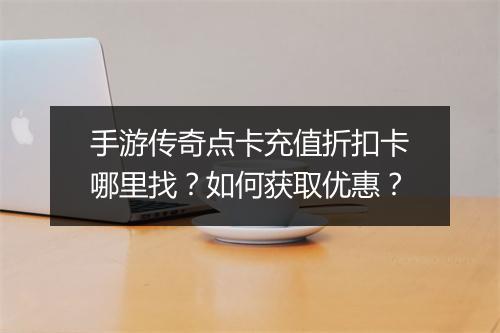 手游传奇点卡充值折扣卡哪里找?如何获取优惠?