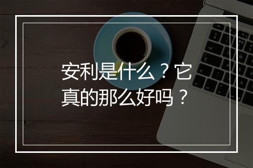 安利是什么?它真的那么好吗?