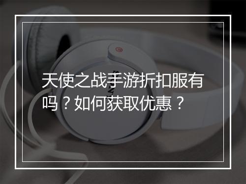 天使之战手游折扣服有吗？如何获取优惠？