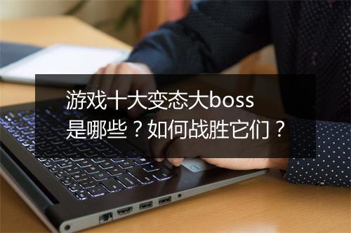 游戏十大变态大boss是哪些?如何战胜它们?