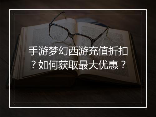手游梦幻西游充值折扣?如何获取最大优惠?