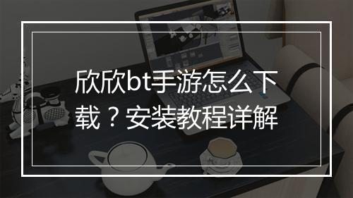 欣欣bt手游怎么下载？安装教程详解