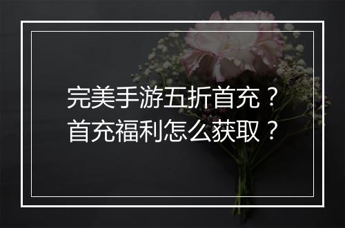 完美手游五折首充?首充福利怎么获取?