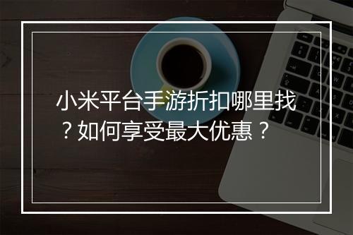 小米平台手游折扣哪里找?如何享受最大优惠?