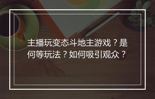 主播玩变态斗地主游戏?是何等玩法?如何吸引观众?