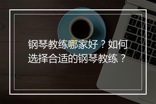 钢琴教练哪家好?如何选择合适的钢琴教练?