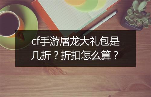cf手游屠龙大礼包是几折?折扣怎么算?