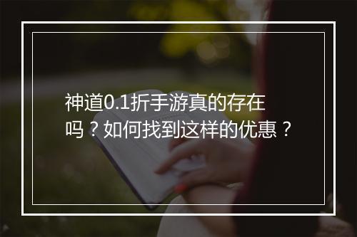 神道0.1折手游真的存在吗?如何找到这样的优惠?