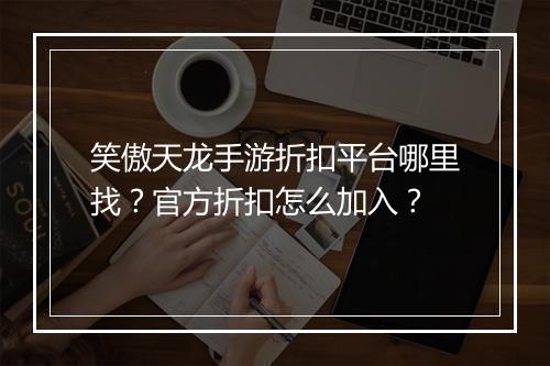 笑傲天龙手游折扣平台哪里找?官方折扣怎么加入?