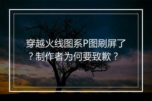 穿越火线图系P图刷屏了?制作者为何要致歉?