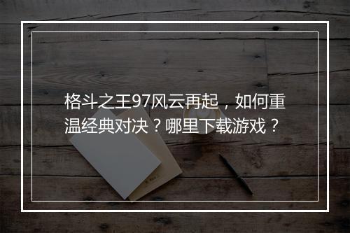 格斗之王97风云再起,如何重温经典对决?哪里下载游戏?