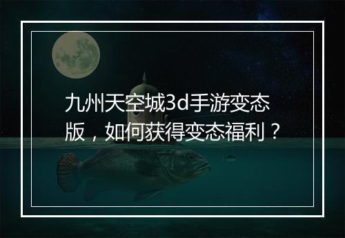 九州天空城3d手游变态版,如何获得变态福利?