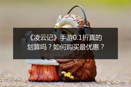 《凌云记》手游0.1折真的划算吗?如何购买最优惠?