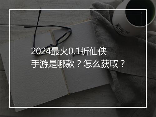 2024最火0.1折仙侠手游是哪款?怎么获取?