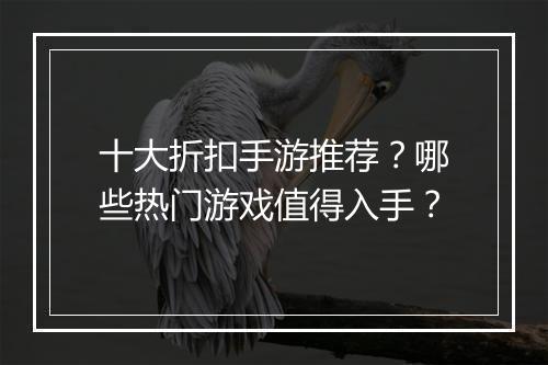 十大折扣手游推荐?哪些热门游戏值得入手?