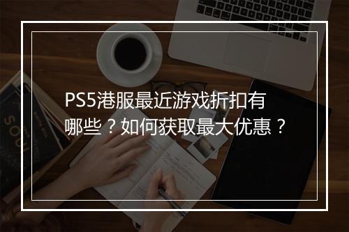 PS5港服最近游戏折扣有哪些？如何获取最大优惠？
