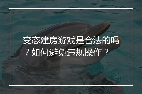 变态建房游戏是合法的吗？如何避免违规操作？