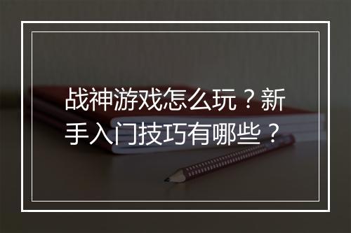 战神游戏怎么玩?新手入门技巧有哪些?