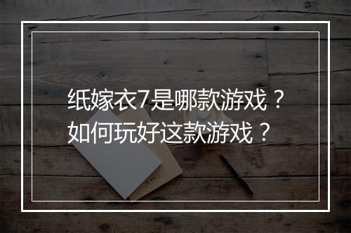 纸嫁衣7是哪款游戏？如何玩好这款游戏？