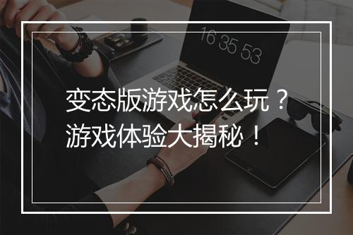 变态版游戏怎么玩?游戏体验大揭秘!