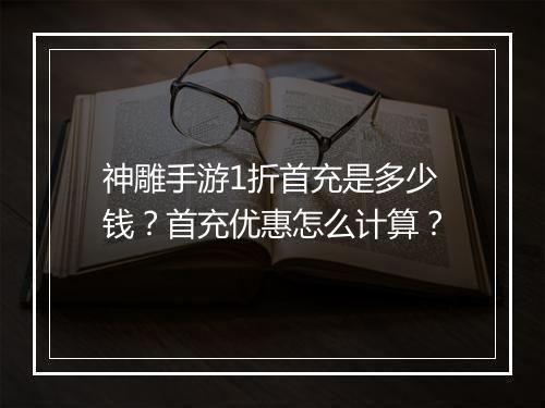 神雕手游1折首充是多少钱?首充优惠怎么计算?