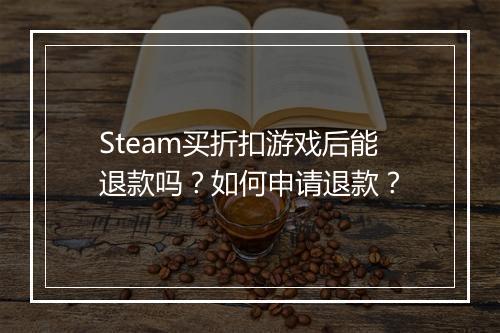 Steam买折扣游戏后能退款吗?如何申请退款?
