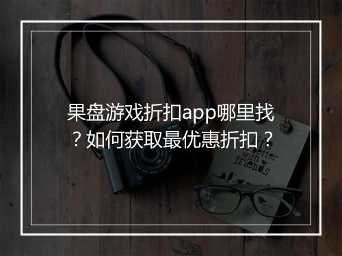 果盘游戏折扣app哪里找?如何获取最优惠折扣?
