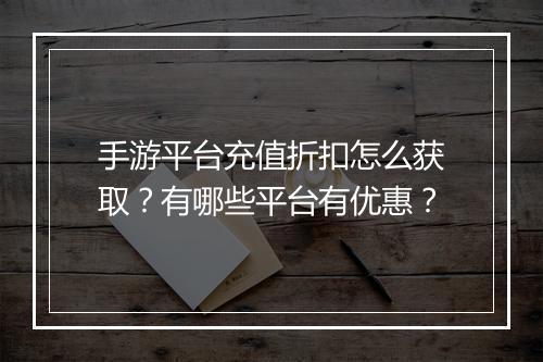 手游平台充值折扣怎么获取?有哪些平台有优惠?