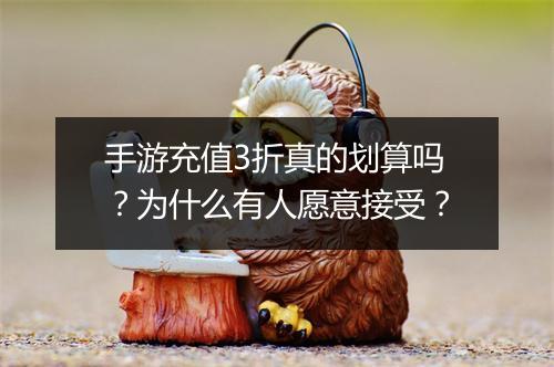 手游充值3折真的划算吗？为什么有人愿意接受？