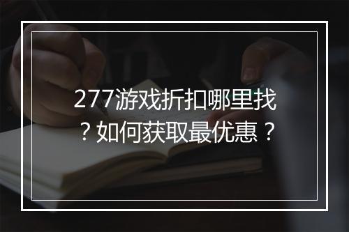 277游戏折扣哪里找？如何获取最优惠？