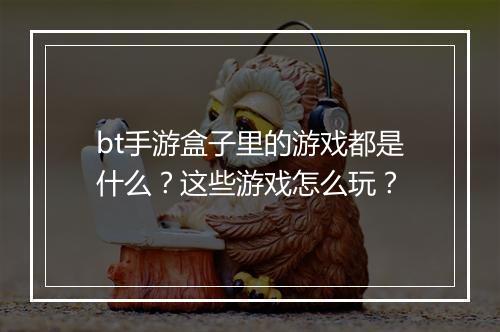 bt手游盒子里的游戏都是什么?这些游戏怎么玩?