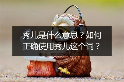 秀儿是什么意思?如何正确使用秀儿这个词?