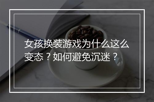 女孩换装游戏为什么这么变态？如何避免沉迷？