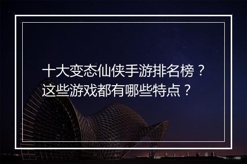 十大变态仙侠手游排名榜?这些游戏都有哪些特点?