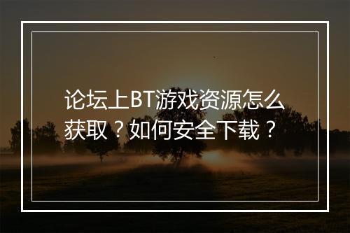 论坛上BT游戏资源怎么获取?如何安全下载?