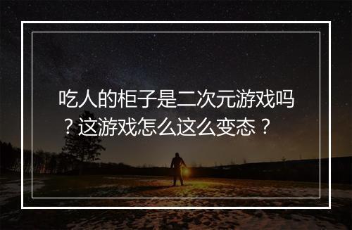 吃人的柜子是二次元游戏吗?这游戏怎么这么变态?
