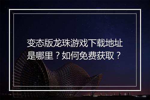 变态版龙珠游戏下载地址是哪里?如何免费获取?