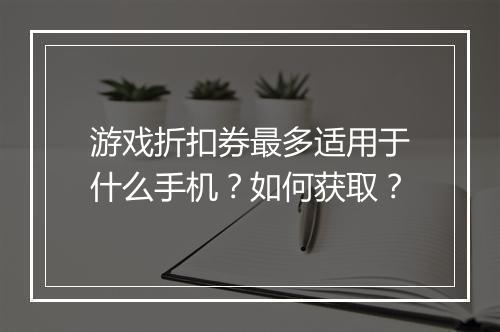 游戏折扣券最多适用于什么手机？如何获取？