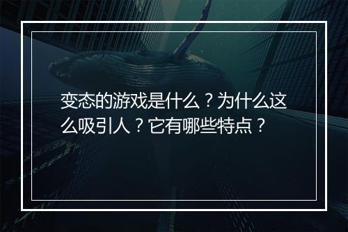 变态的游戏是什么?为什么这么吸引人?它有哪些特点?