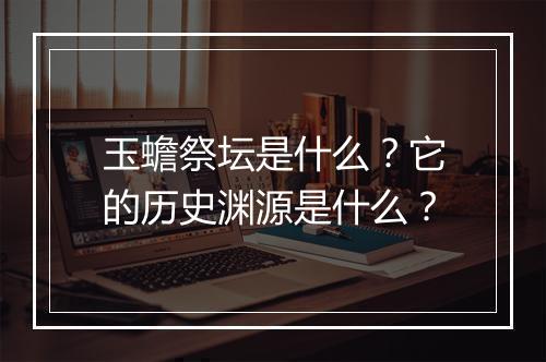玉蟾祭坛是什么?它的历史渊源是什么?
