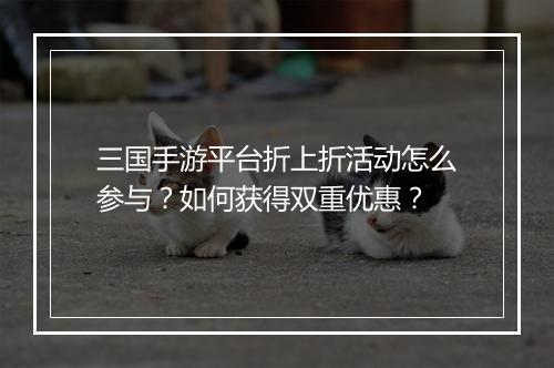 三国手游平台折上折活动怎么参与?如何获得双重优惠?